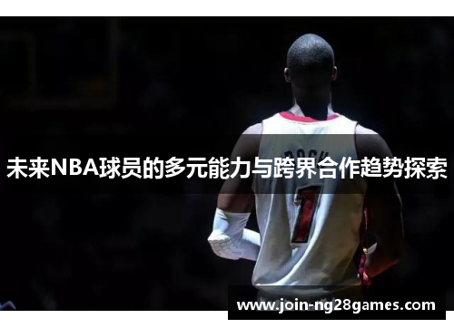 未来NBA球员的多元能力与跨界合作趋势探索