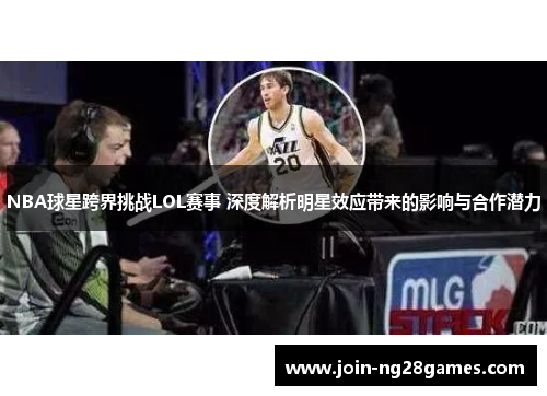 NBA球星跨界挑战LOL赛事 深度解析明星效应带来的影响与合作潜力