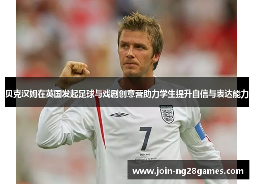 贝克汉姆在英国发起足球与戏剧创意营助力学生提升自信与表达能力