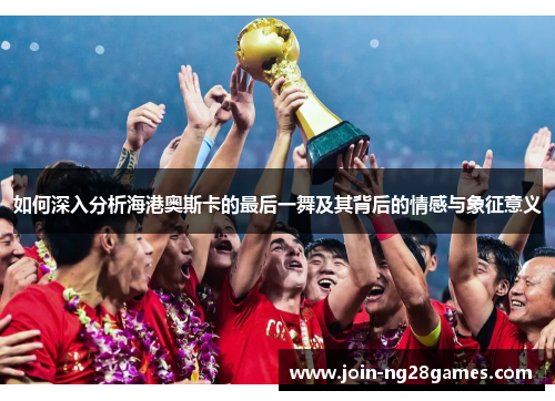 如何深入分析海港奥斯卡的最后一舞及其背后的情感与象征意义