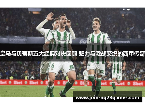 皇马与贝蒂斯五大经典对决回顾 魅力与激战交织的西甲传奇