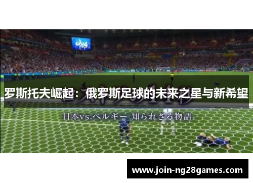 罗斯托夫崛起：俄罗斯足球的未来之星与新希望