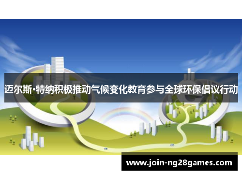 迈尔斯·特纳积极推动气候变化教育参与全球环保倡议行动