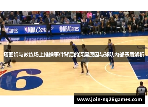 塔图姆与教练场上推搡事件背后的深层原因与球队内部矛盾解析