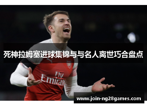死神拉姆塞进球集锦与与名人离世巧合盘点