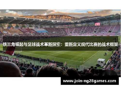 铁三角崛起与足球战术革新探索：重新定义现代比赛的战术框架