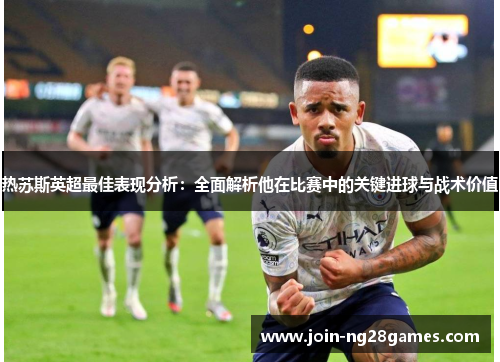 热苏斯英超最佳表现分析：全面解析他在比赛中的关键进球与战术价值