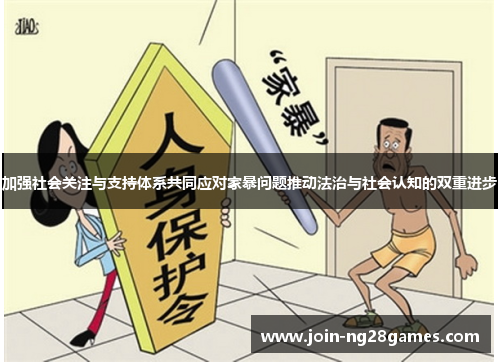 加强社会关注与支持体系共同应对家暴问题推动法治与社会认知的双重进步