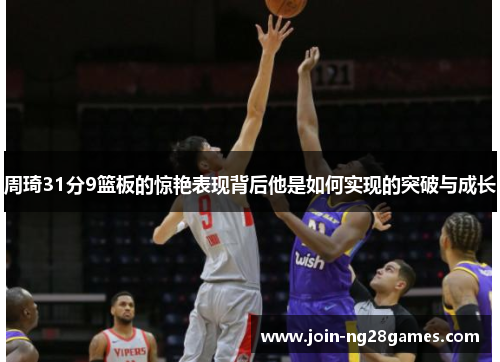 周琦31分9篮板的惊艳表现背后他是如何实现的突破与成长