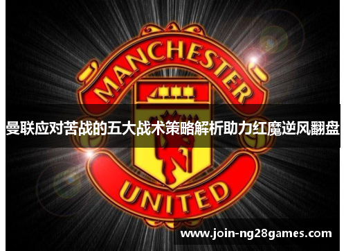曼联应对苦战的五大战术策略解析助力红魔逆风翻盘