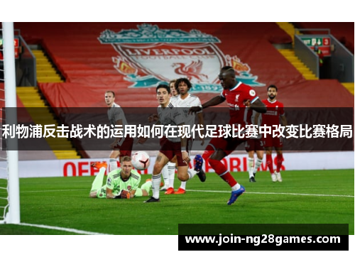 利物浦反击战术的运用如何在现代足球比赛中改变比赛格局