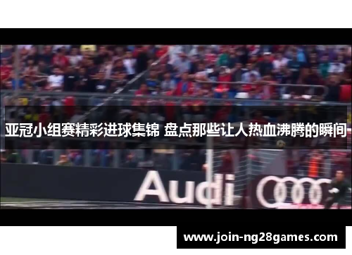 亚冠小组赛精彩进球集锦 盘点那些让人热血沸腾的瞬间