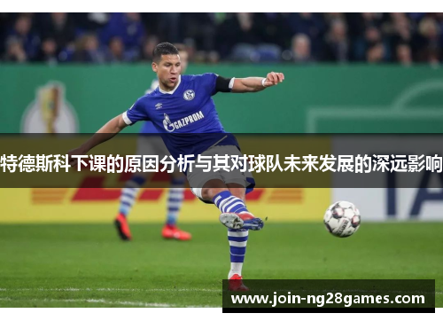特德斯科下课的原因分析与其对球队未来发展的深远影响