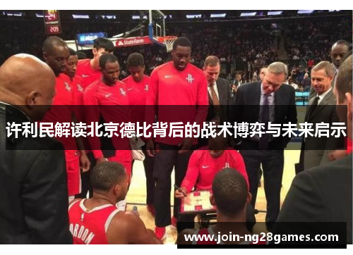 许利民解读北京德比背后的战术博弈与未来启示
