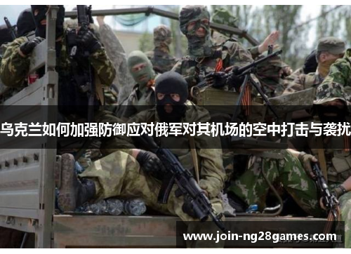 乌克兰如何加强防御应对俄军对其机场的空中打击与袭扰