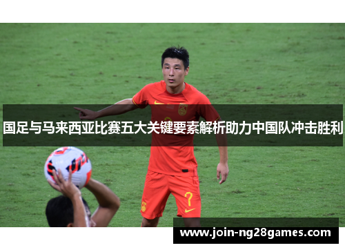 国足与马来西亚比赛五大关键要素解析助力中国队冲击胜利