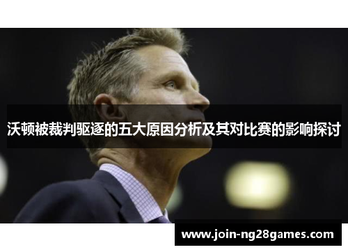 沃顿被裁判驱逐的五大原因分析及其对比赛的影响探讨