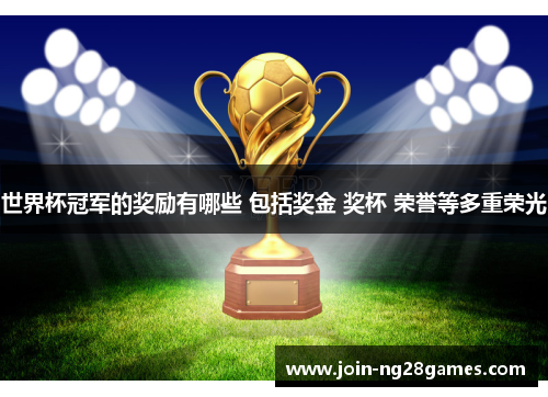 世界杯冠军的奖励有哪些 包括奖金 奖杯 荣誉等多重荣光