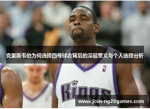 克里斯韦伯为何选择四号球衣背后的深层意义与个人选择分析