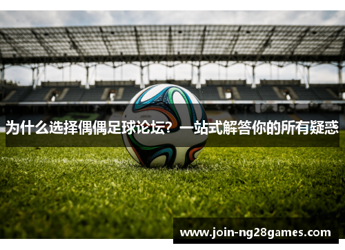 为什么选择偶偶足球论坛？一站式解答你的所有疑惑