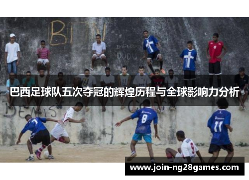 巴西足球队五次夺冠的辉煌历程与全球影响力分析