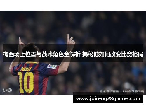 梅西场上位置与战术角色全解析 揭秘他如何改变比赛格局