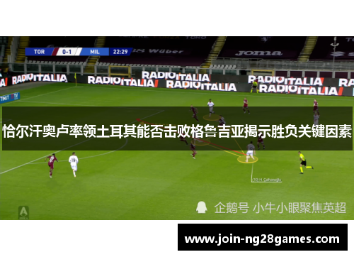恰尔汗奥卢率领土耳其能否击败格鲁吉亚揭示胜负关键因素