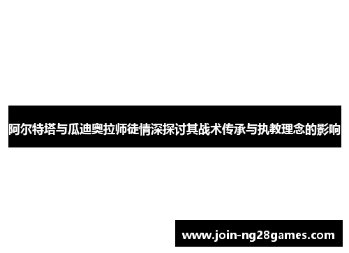 阿尔特塔与瓜迪奥拉师徒情深探讨其战术传承与执教理念的影响