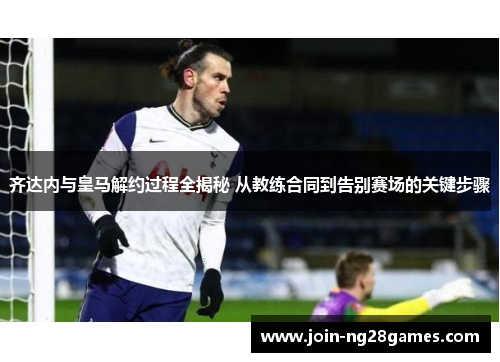 齐达内与皇马解约过程全揭秘 从教练合同到告别赛场的关键步骤