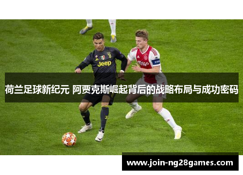 荷兰足球新纪元 阿贾克斯崛起背后的战略布局与成功密码
