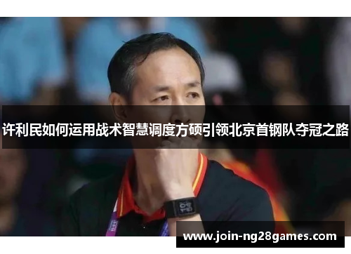 许利民如何运用战术智慧调度方硕引领北京首钢队夺冠之路