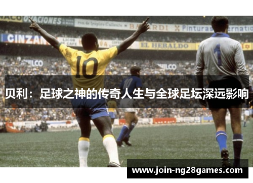 贝利:足球之神的传奇人生与全球足坛深远影响