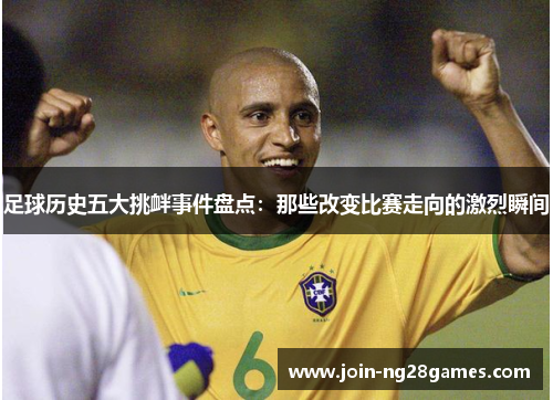 足球历史五大挑衅事件盘点：那些改变比赛走向的激烈瞬间