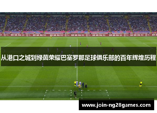 从港口之城到绿茵荣耀巴塞罗那足球俱乐部的百年辉煌历程