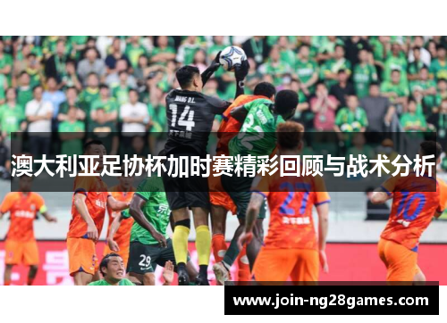 澳大利亚足协杯加时赛精彩回顾与战术分析