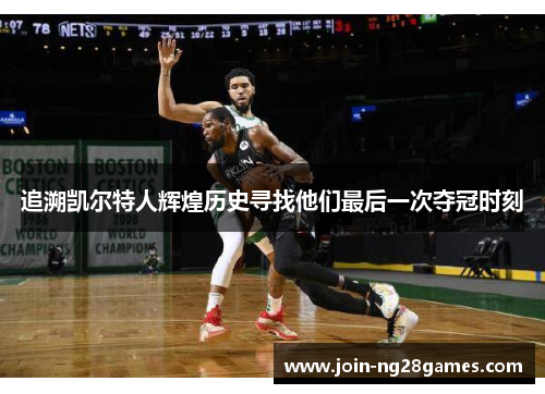 追溯凯尔特人辉煌历史寻找他们最后一次夺冠时刻 追溯凯尔特人辉煌历史寻找他们最后一次夺冠时刻