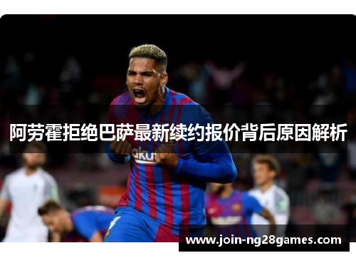 阿劳霍拒绝巴萨最新续约报价背后原因解析