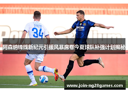 阿森纳锋线新纪元引援风暴席卷今夏球队补强计划揭秘