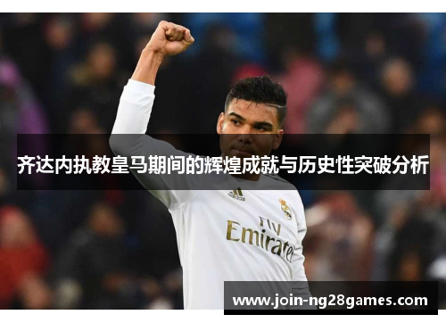 齐达内执教皇马期间的辉煌成就与历史性突破分析 齐达内执教皇马期间的辉煌成就与历史性突破分析