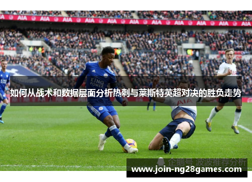 如何从战术和数据层面分析热刺与莱斯特英超对决的胜负走势
