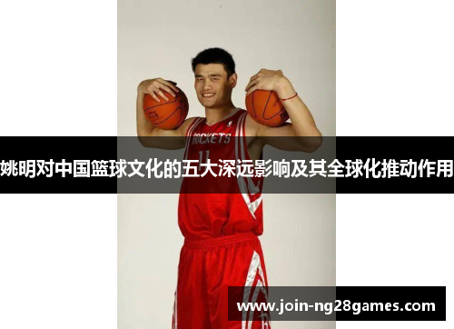 姚明对中国篮球文化的五大深远影响及其全球化推动作用