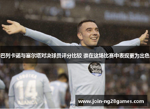 巴列卡诺与塞尔塔对决球员评分比较 谁在这场比赛中表现更为出色