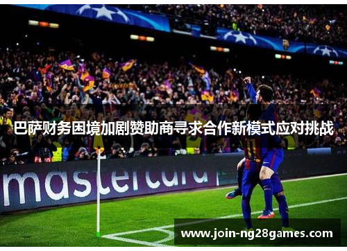 巴萨财务困境加剧赞助商寻求合作新模式应对挑战