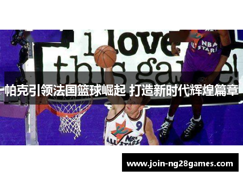 帕克引领法国篮球崛起 打造新时代辉煌篇章