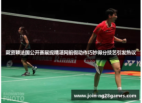 戴资颖法国公开赛展现精湛网前假动作巧妙得分技艺引发热议