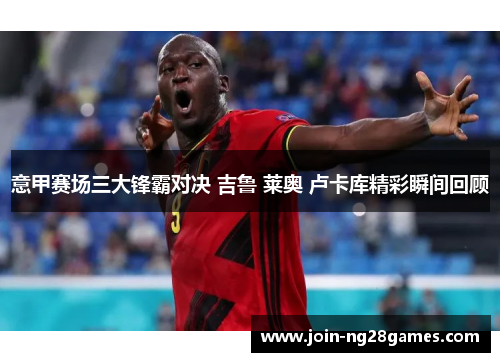 意甲赛场三大锋霸对决 吉鲁 莱奥 卢卡库精彩瞬间回顾