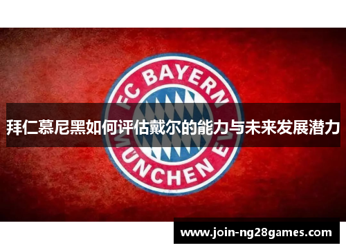 拜仁慕尼黑如何评估戴尔的能力与未来发展潜力