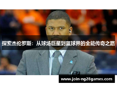 探索杰伦罗斯：从球场巨星到篮球界的全能传奇之路