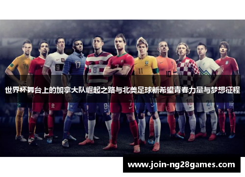 世界杯舞台上的加拿大队崛起之路与北美足球新希望青春力量与梦想征程