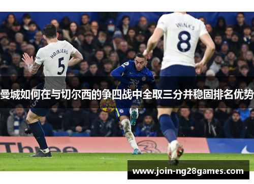 曼城如何在与切尔西的争四战中全取三分并稳固排名优势
